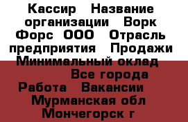 Кассир › Название организации ­ Ворк Форс, ООО › Отрасль предприятия ­ Продажи › Минимальный оклад ­ 28 000 - Все города Работа » Вакансии   . Мурманская обл.,Мончегорск г.